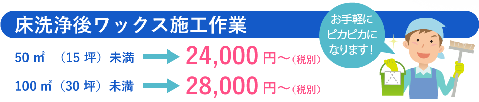 床洗浄後ワックス施工作業 50㎡ (15坪)未満→24,000円〜(税別)、100㎡(30坪)未満→28,000円〜(税別)、お手軽にピカピカになります!
