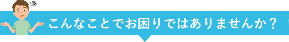 こんなことでお困りではありませんか？