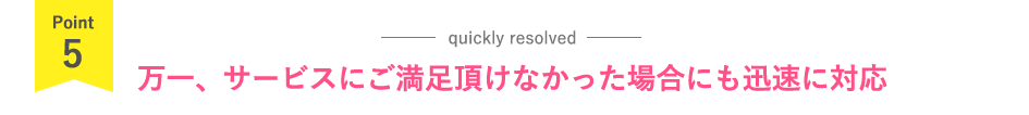 万一、サービスにご満足頂けなかった場合にも迅速に対応